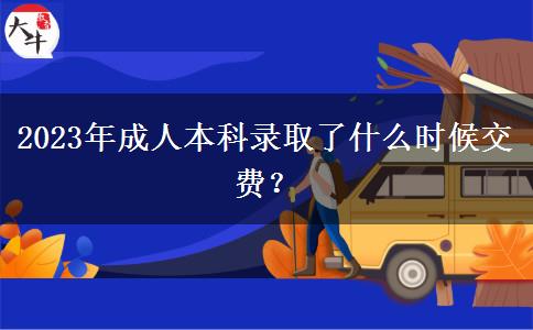 2023年成人本科录取了什么时候交费？
