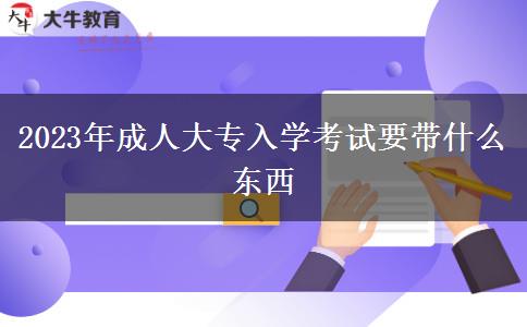 2023年成人大专入学考试要带什么东西