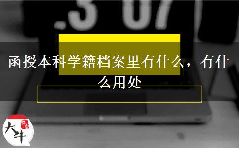 函授本科学籍档案里有什么，有什么用处