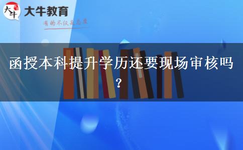 函授本科提升学历还要现场审核吗？