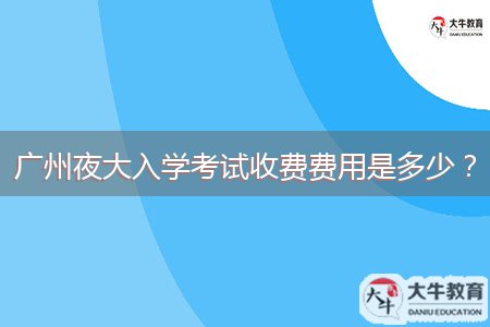 广州夜大入学考试收费费用是多少？