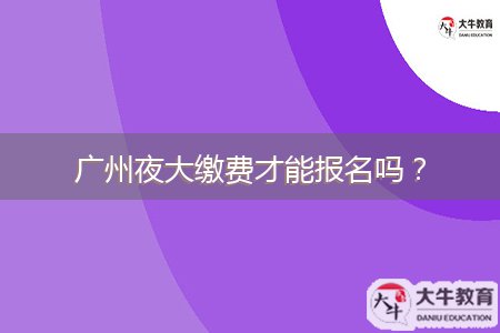 广州夜大缴费才能报名吗？