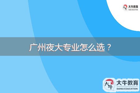 广州夜大专业怎么选？