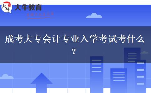 成考大专会计专业入学考试考什么？