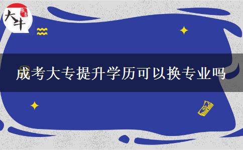 成考大专提升学历可以换专业吗