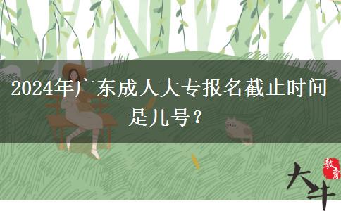 2024年广东成人大专报名截止时间是几号？