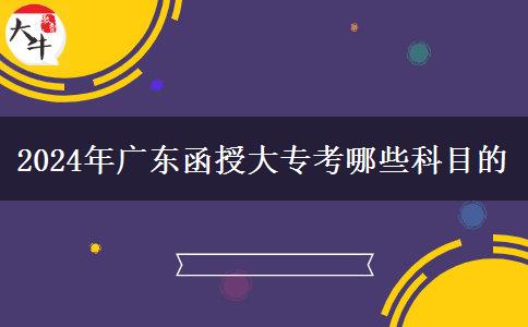 2024年广东函授大专考哪些科目的