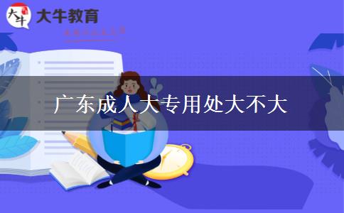 广东成人大专用处大不大