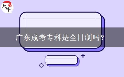 广东成考专科是全日制吗？