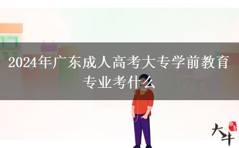 2024年广东成人高考大专学前教育专业考什么