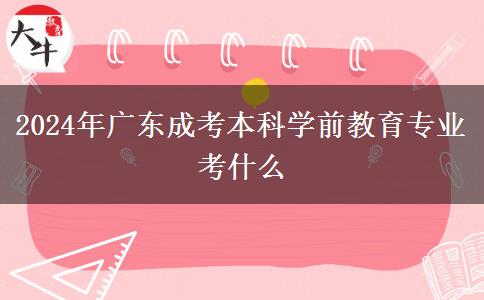 2024年广东成考本科学前教育专业考什么