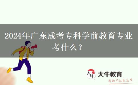 2024年广东成考专科学前教育专业考什么？