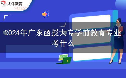 2024年广东函授大专学前教育专业考什么