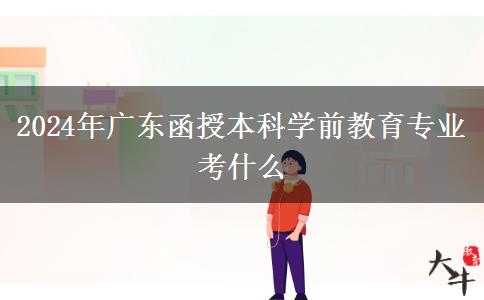 2024年广东函授本科学前教育专业考什么