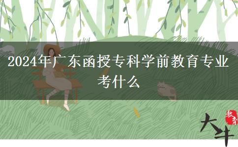 2024年广东函授专科学前教育专业考什么