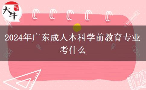 2024年广东成人本科学前教育专业考什么