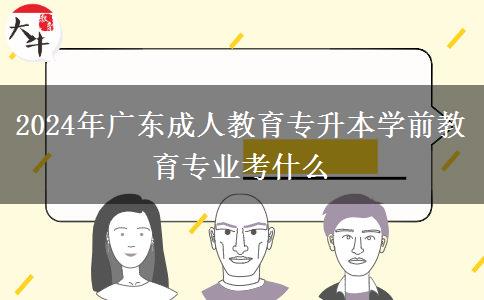 2024年广东成人教育专升本学前教育专业考什么