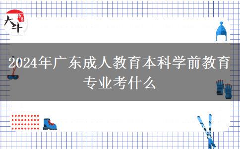 2024年广东成人教育本科学前教育专业考什么