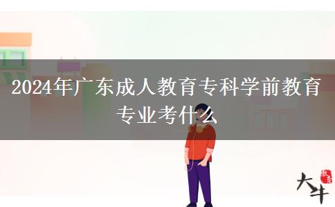 2024年广东成人教育专科学前教育专业考什么