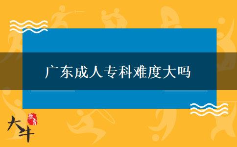 广东成人专科难度大吗