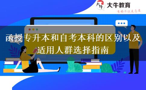 函授专升本和自考本科的区别以及适用人群选择指南