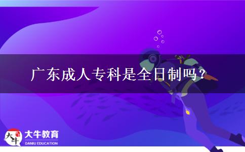 广东成人专科是全日制吗？