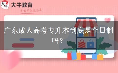 广东成人高考专升本到底是全日制吗？