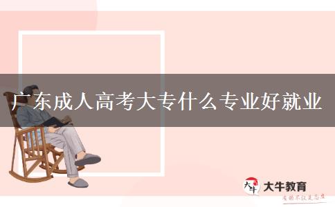广东成人高考大专什么专业好就业