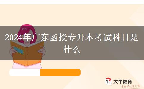 2024年广东函授专升本考试科目是什么