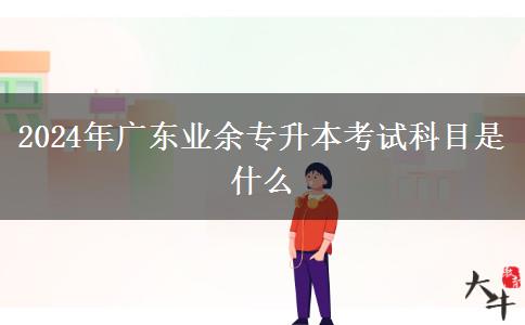 2024年广东业余专升本考试科目是什么