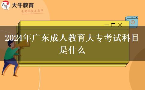 2024年广东成人教育大专考试科目是什么