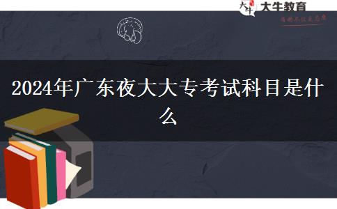 2024年广东夜大大专考试科目是什么