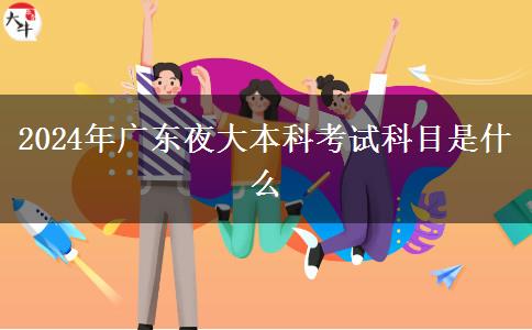 2024年广东夜大本科考试科目是什么