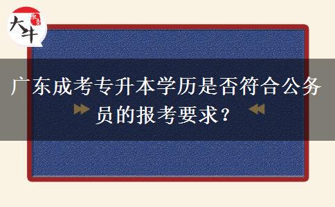 广东成考专升本学历是否符合公务员的报考要求？