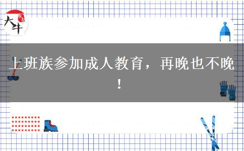 上班族参加成人教育，再晚也不晚！