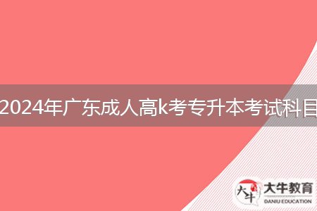 2024年广东成人高k考专升本考试科目
