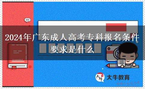 2024年广东成人高考专科报名条件要求是什么