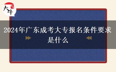2024年广东成考大专报名条件要求是什么