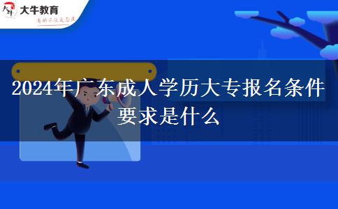 2024年广东成人学历大专报名条件要求是什么