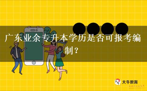 广东业余专升本学历是否可报考编制？