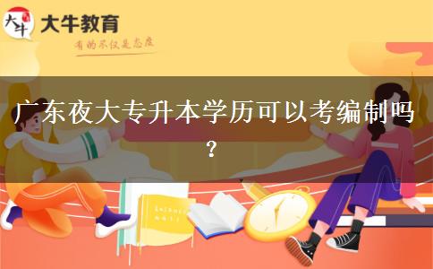 广东夜大专升本学历可以考编制吗？