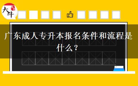 广东成人专升本报名条件和流程是什么？