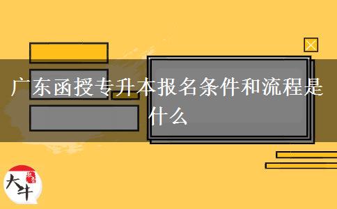 广东函授专升本报名条件和流程是什么
