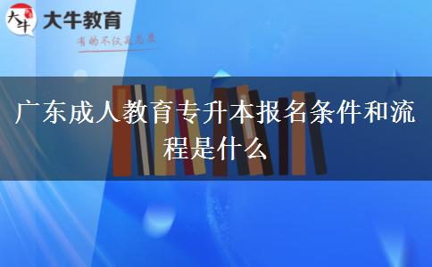 广东成人教育专升本报名条件和流程是什么