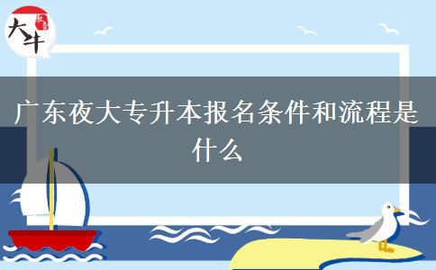广东夜大专升本报名条件和流程是什么