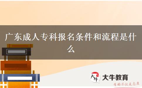 广东成人专科报名条件和流程是什么