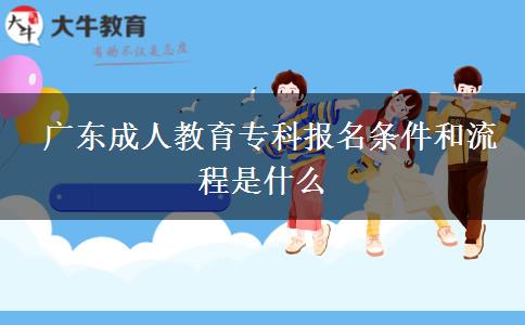  广东成人教育专科报名条件和流程是什么