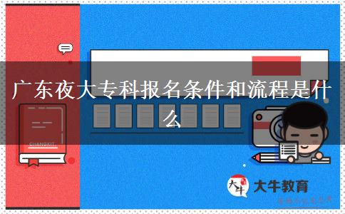 广东夜大专科报名条件和流程是什么