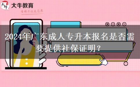 2024年广东成人专升本报名是否需要提供社保证明？