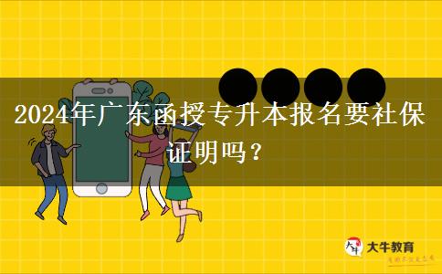 2024年广东函授专升本报名要社保证明吗？